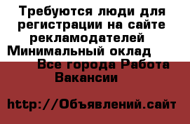 Требуются люди для регистрации на сайте рекламодателей › Минимальный оклад ­ 50 000 - Все города Работа » Вакансии   